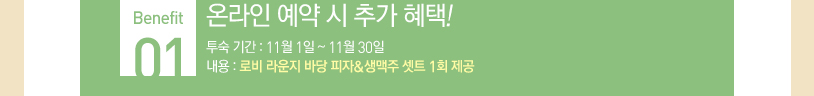 Benefit 01. 온라인 예약 시 추가 혜택! / 투숙 기간: 2015년 11월 1일부터 30일까지 / 내용: 로비 라운지 바당 피자&생맥주 셋트 1회 제공