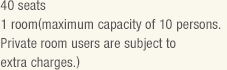 40 seats, 1 rooms(maximum capacity of 12 persons. Private room users are subject to extra charges.) 