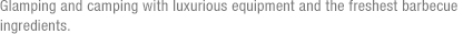 Glamping and camping with luxurious equipment and the freshest barbecue ingredients.