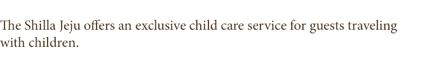 The Shilla Jeju offers an exclusive infant/child care service for 
guests traveling with infants or children.