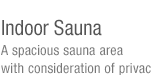 Indoor Sauna-A spacious sauna area with consideration of privacy 