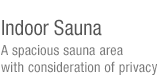 Indoor Sauna-A spacious sauna area with consideration of privacy 